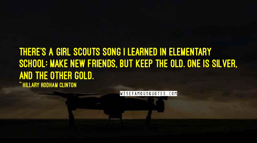 Hillary Rodham Clinton Quotes: There's a Girl Scouts song I learned in elementary school: Make new friends, but keep the old. One is silver, and the other gold.