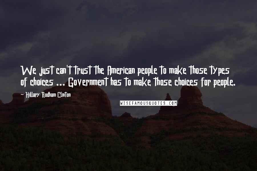 Hillary Rodham Clinton Quotes: We just can't trust the American people to make those types of choices ... Government has to make those choices for people.