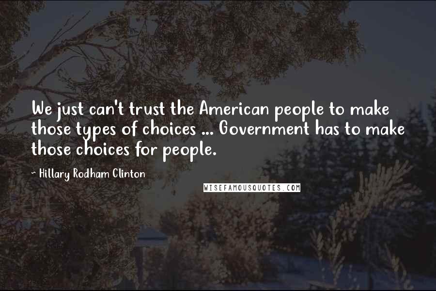 Hillary Rodham Clinton Quotes: We just can't trust the American people to make those types of choices ... Government has to make those choices for people.