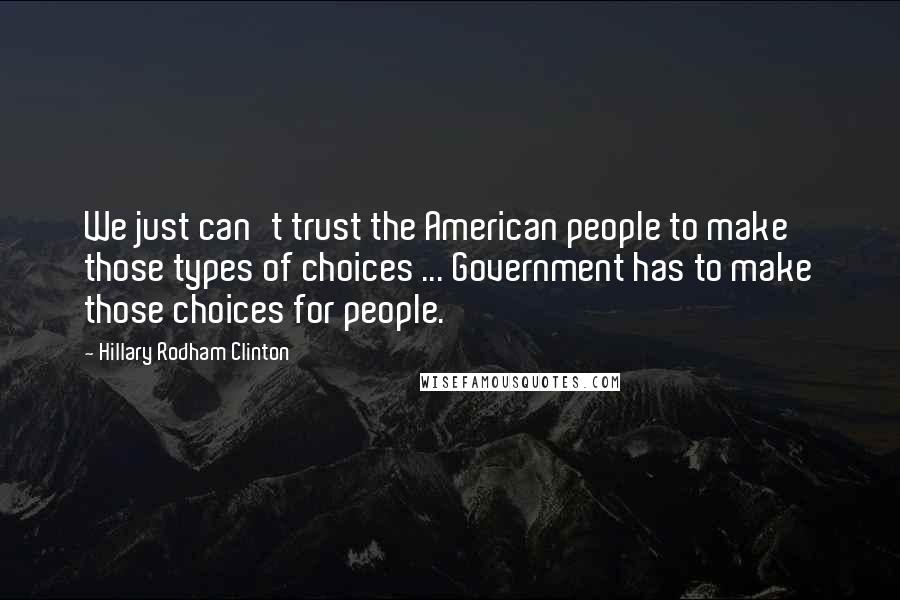 Hillary Rodham Clinton Quotes: We just can't trust the American people to make those types of choices ... Government has to make those choices for people.