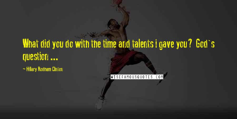 Hillary Rodham Clinton Quotes: What did you do with the time and talents i gave you? God's question ...