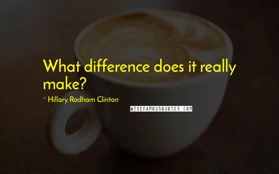 Hillary Rodham Clinton Quotes: What difference does it really make?