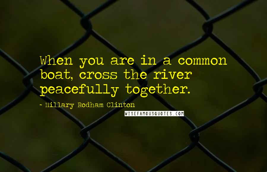 Hillary Rodham Clinton Quotes: When you are in a common boat, cross the river peacefully together.