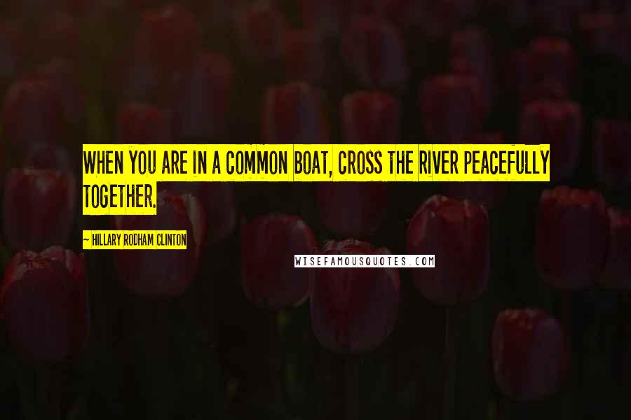 Hillary Rodham Clinton Quotes: When you are in a common boat, cross the river peacefully together.