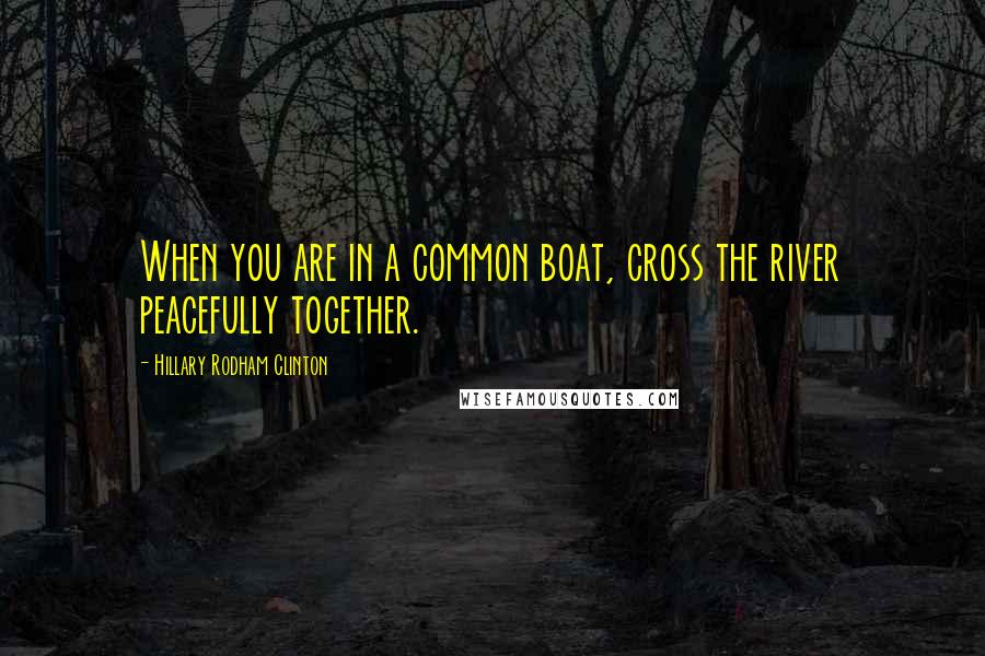 Hillary Rodham Clinton Quotes: When you are in a common boat, cross the river peacefully together.