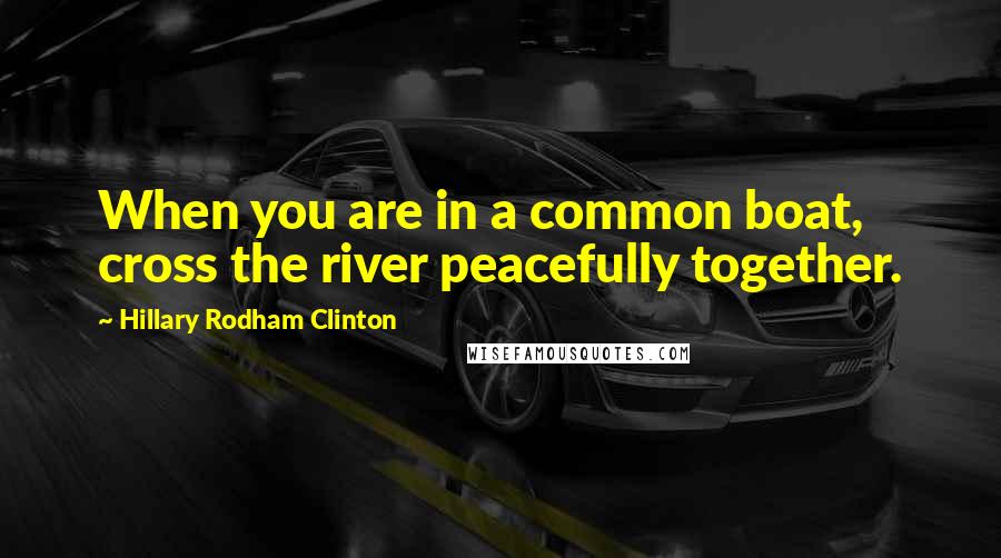 Hillary Rodham Clinton Quotes: When you are in a common boat, cross the river peacefully together.
