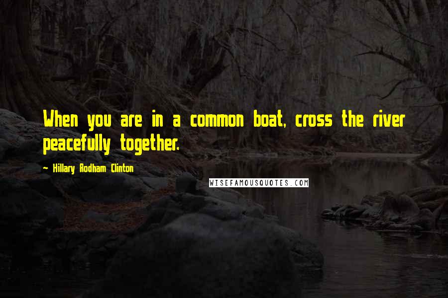 Hillary Rodham Clinton Quotes: When you are in a common boat, cross the river peacefully together.