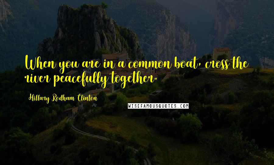 Hillary Rodham Clinton Quotes: When you are in a common boat, cross the river peacefully together.
