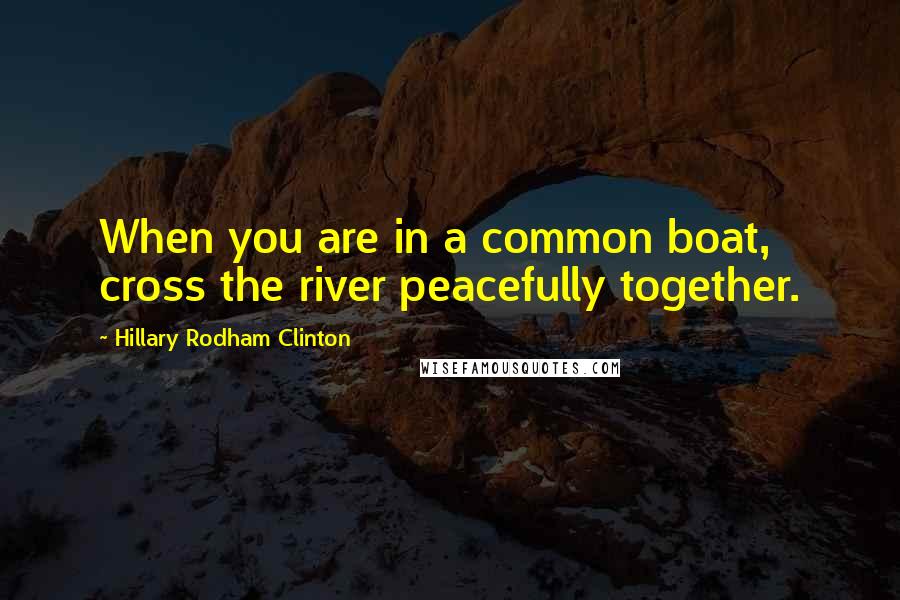Hillary Rodham Clinton Quotes: When you are in a common boat, cross the river peacefully together.