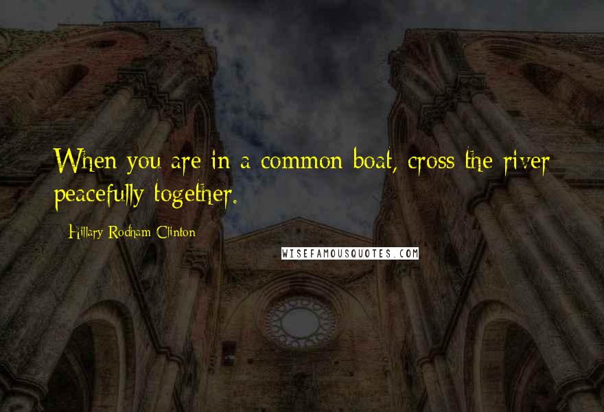 Hillary Rodham Clinton Quotes: When you are in a common boat, cross the river peacefully together.