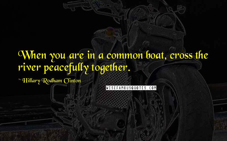 Hillary Rodham Clinton Quotes: When you are in a common boat, cross the river peacefully together.