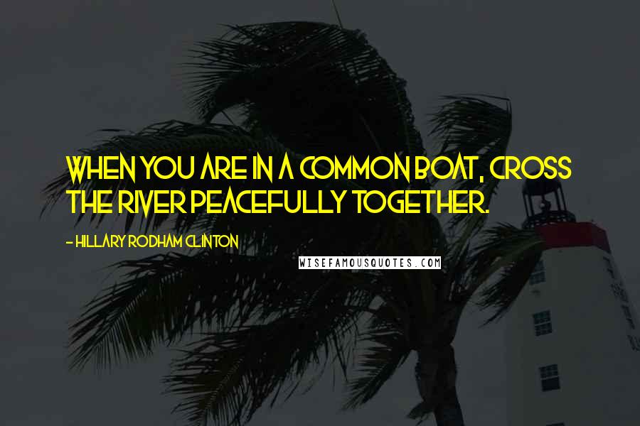 Hillary Rodham Clinton Quotes: When you are in a common boat, cross the river peacefully together.