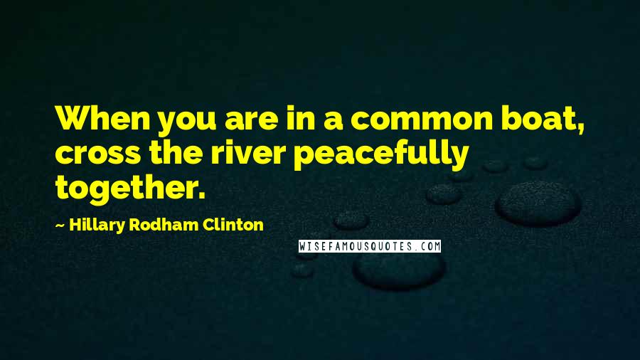 Hillary Rodham Clinton Quotes: When you are in a common boat, cross the river peacefully together.