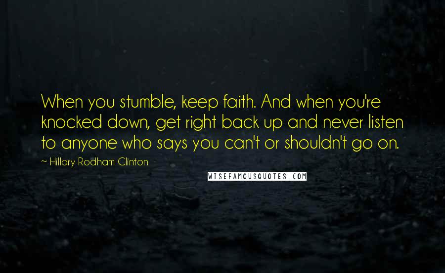 Hillary Rodham Clinton Quotes: When you stumble, keep faith. And when you're knocked down, get right back up and never listen to anyone who says you can't or shouldn't go on.