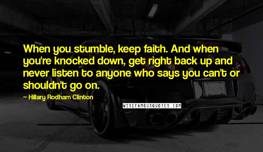 Hillary Rodham Clinton Quotes: When you stumble, keep faith. And when you're knocked down, get right back up and never listen to anyone who says you can't or shouldn't go on.