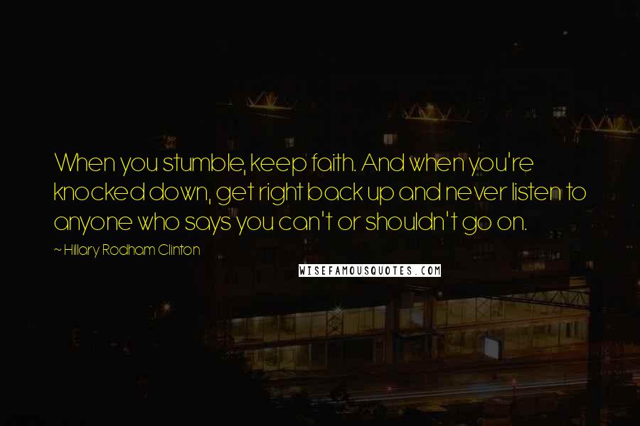 Hillary Rodham Clinton Quotes: When you stumble, keep faith. And when you're knocked down, get right back up and never listen to anyone who says you can't or shouldn't go on.