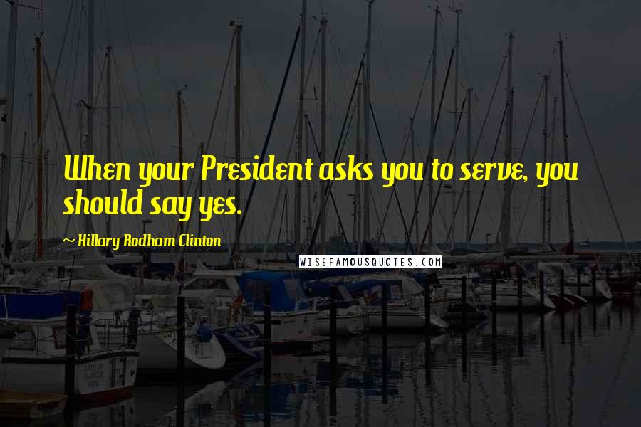 Hillary Rodham Clinton Quotes: When your President asks you to serve, you should say yes.