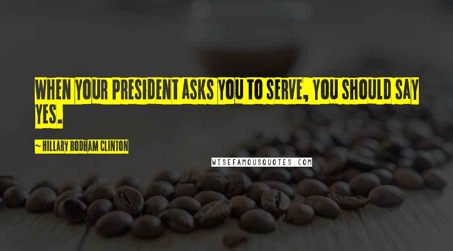 Hillary Rodham Clinton Quotes: When your President asks you to serve, you should say yes.