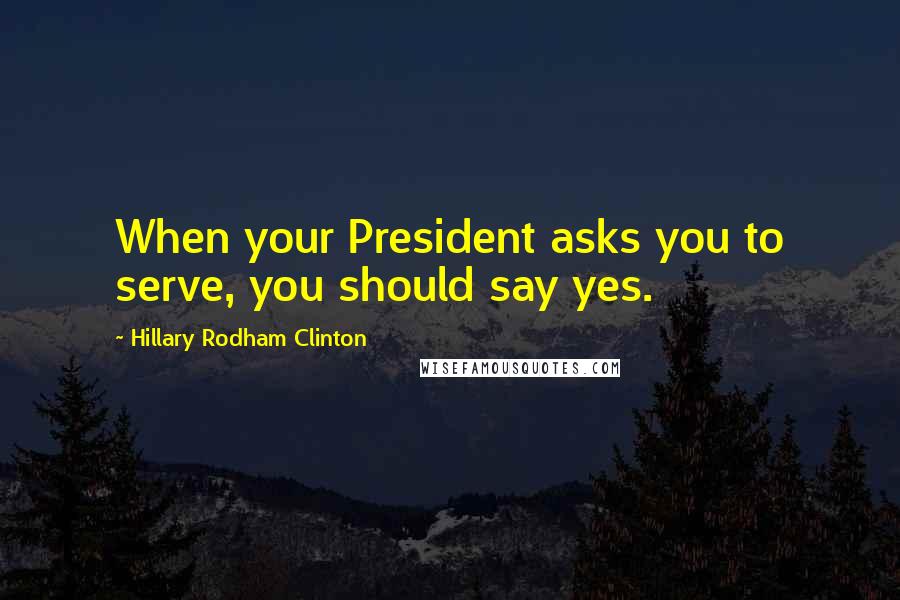 Hillary Rodham Clinton Quotes: When your President asks you to serve, you should say yes.
