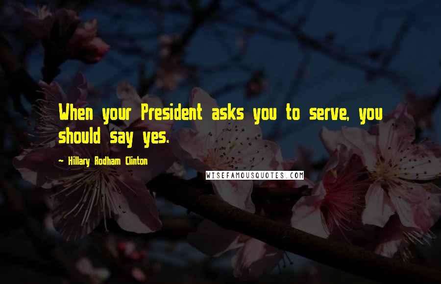 Hillary Rodham Clinton Quotes: When your President asks you to serve, you should say yes.