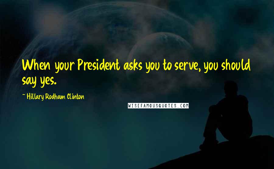 Hillary Rodham Clinton Quotes: When your President asks you to serve, you should say yes.