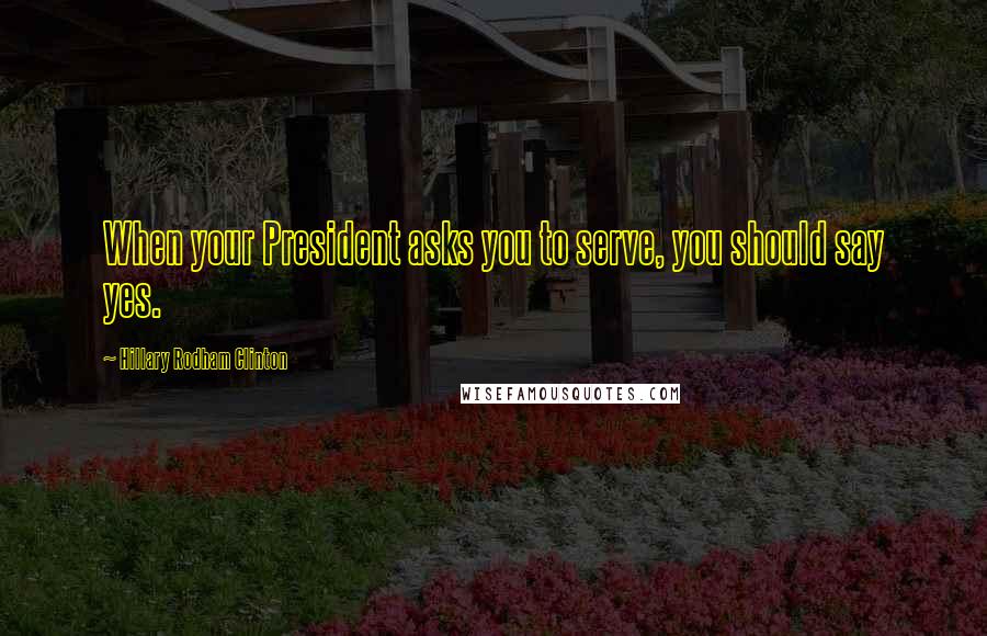 Hillary Rodham Clinton Quotes: When your President asks you to serve, you should say yes.