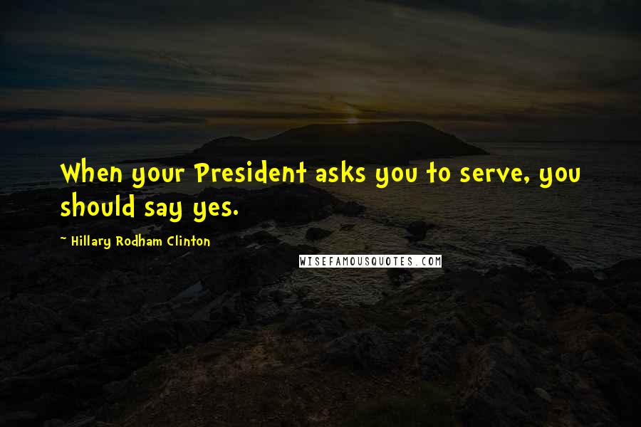 Hillary Rodham Clinton Quotes: When your President asks you to serve, you should say yes.