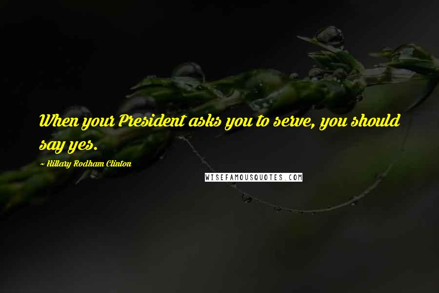 Hillary Rodham Clinton Quotes: When your President asks you to serve, you should say yes.