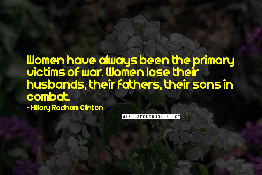 Hillary Rodham Clinton Quotes: Women have always been the primary victims of war. Women lose their husbands, their fathers, their sons in combat.
