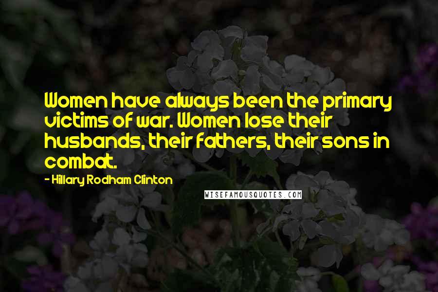 Hillary Rodham Clinton Quotes: Women have always been the primary victims of war. Women lose their husbands, their fathers, their sons in combat.