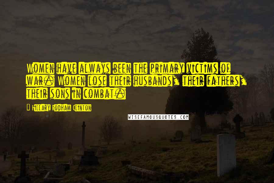 Hillary Rodham Clinton Quotes: Women have always been the primary victims of war. Women lose their husbands, their fathers, their sons in combat.