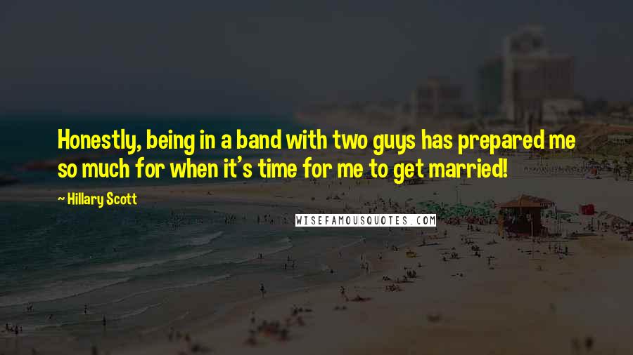 Hillary Scott Quotes: Honestly, being in a band with two guys has prepared me so much for when it's time for me to get married!