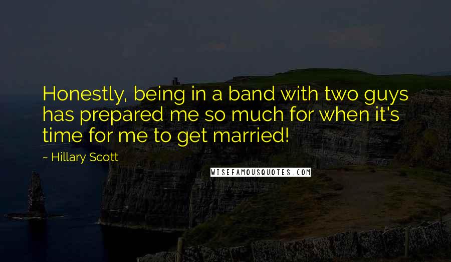 Hillary Scott Quotes: Honestly, being in a band with two guys has prepared me so much for when it's time for me to get married!