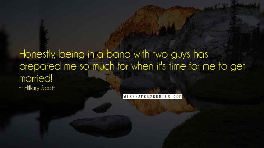 Hillary Scott Quotes: Honestly, being in a band with two guys has prepared me so much for when it's time for me to get married!