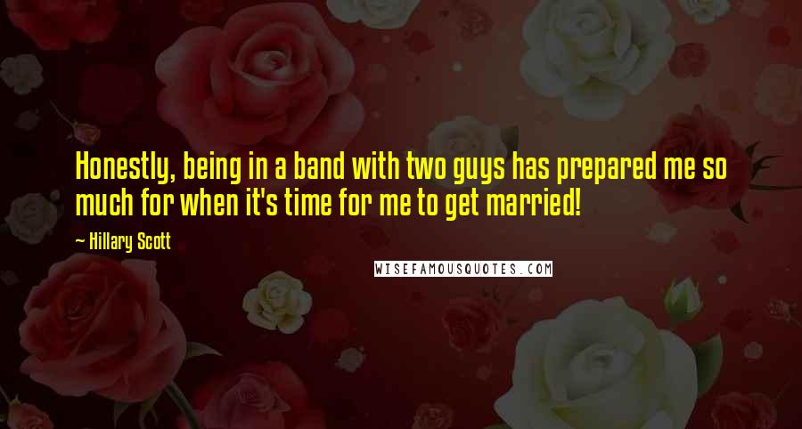 Hillary Scott Quotes: Honestly, being in a band with two guys has prepared me so much for when it's time for me to get married!