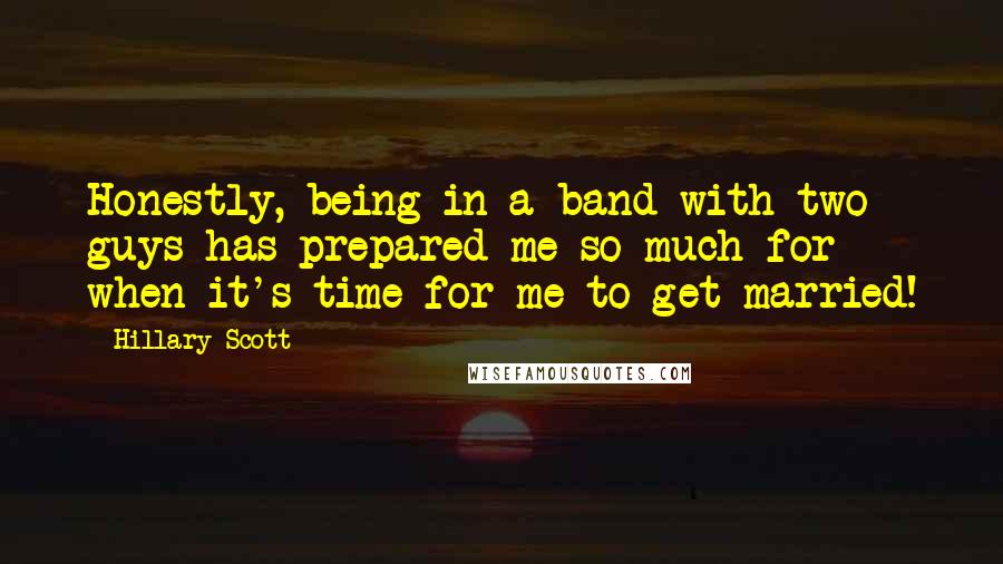 Hillary Scott Quotes: Honestly, being in a band with two guys has prepared me so much for when it's time for me to get married!