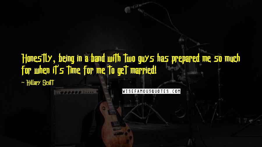 Hillary Scott Quotes: Honestly, being in a band with two guys has prepared me so much for when it's time for me to get married!