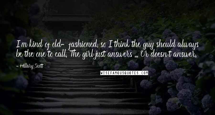 Hillary Scott Quotes: I'm kind of old-fashioned, so I think the guy should always be the one to call. The girl just answers ... Or doesn't answer.