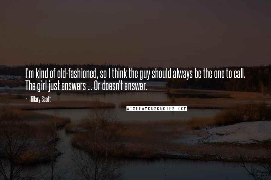 Hillary Scott Quotes: I'm kind of old-fashioned, so I think the guy should always be the one to call. The girl just answers ... Or doesn't answer.