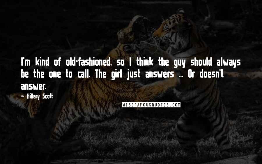 Hillary Scott Quotes: I'm kind of old-fashioned, so I think the guy should always be the one to call. The girl just answers ... Or doesn't answer.