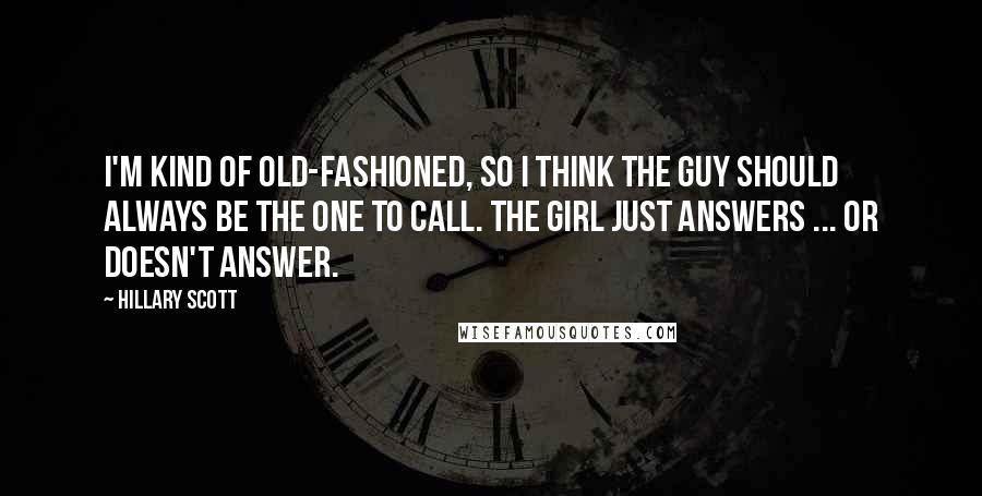 Hillary Scott Quotes: I'm kind of old-fashioned, so I think the guy should always be the one to call. The girl just answers ... Or doesn't answer.