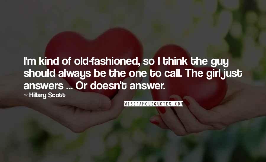 Hillary Scott Quotes: I'm kind of old-fashioned, so I think the guy should always be the one to call. The girl just answers ... Or doesn't answer.