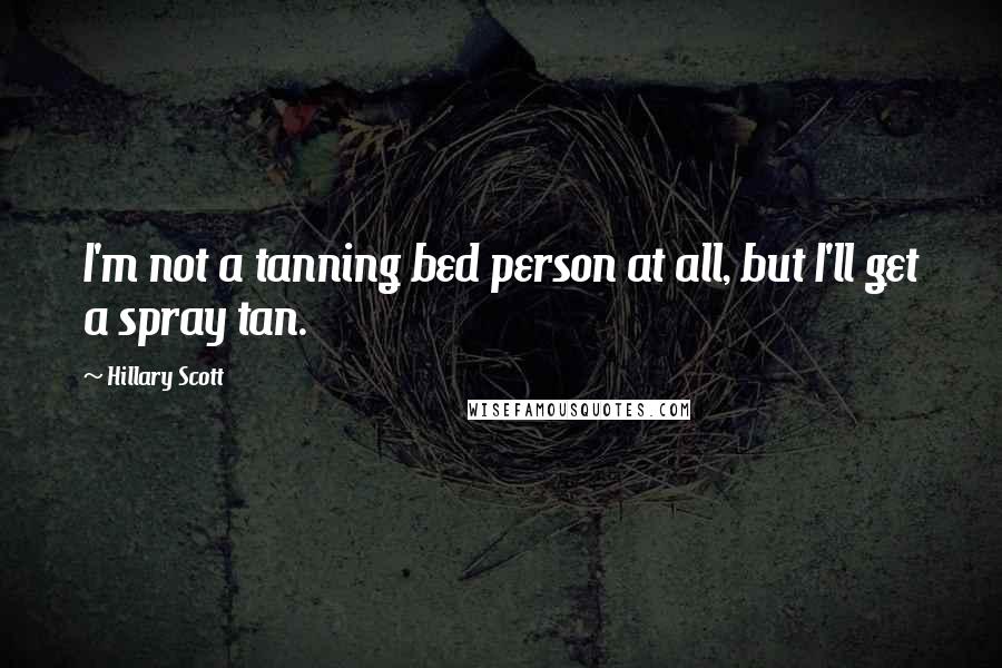 Hillary Scott Quotes: I'm not a tanning bed person at all, but I'll get a spray tan.