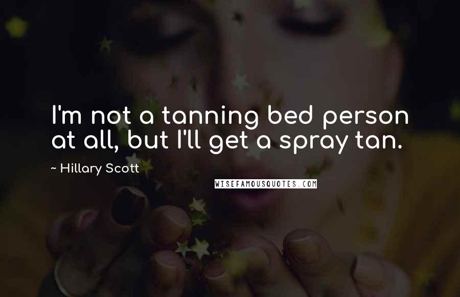 Hillary Scott Quotes: I'm not a tanning bed person at all, but I'll get a spray tan.