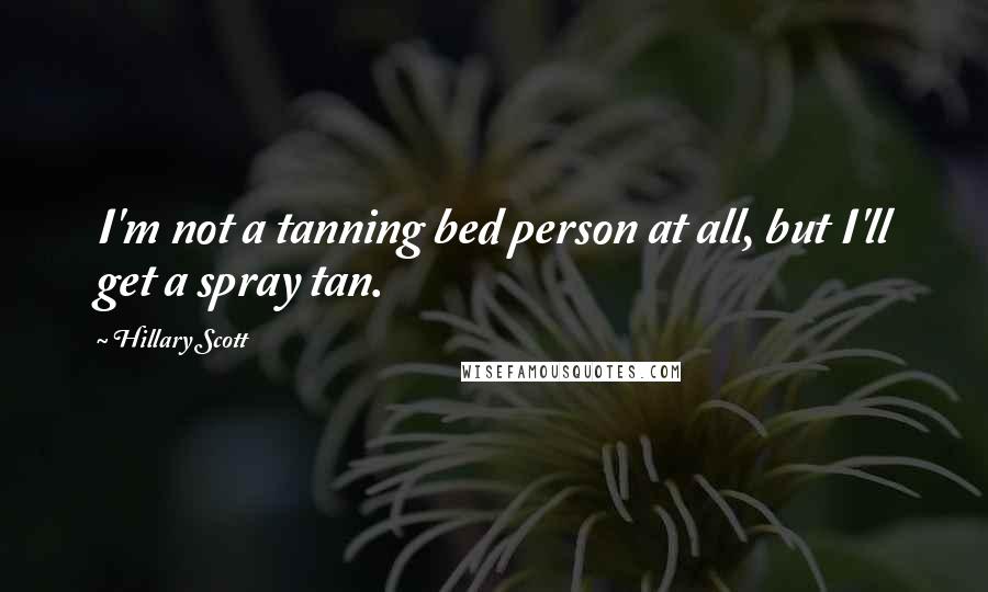 Hillary Scott Quotes: I'm not a tanning bed person at all, but I'll get a spray tan.