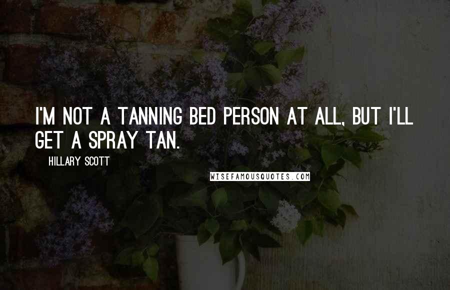 Hillary Scott Quotes: I'm not a tanning bed person at all, but I'll get a spray tan.