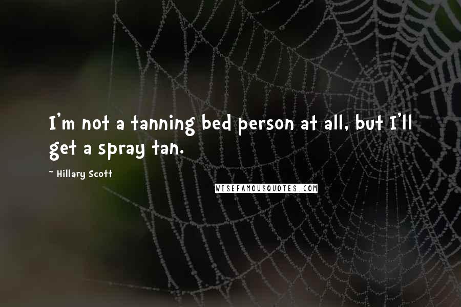 Hillary Scott Quotes: I'm not a tanning bed person at all, but I'll get a spray tan.