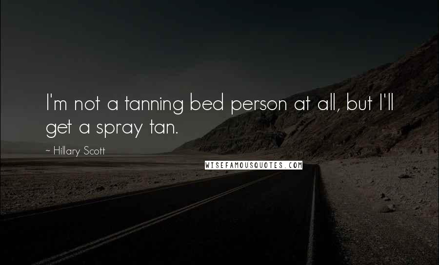 Hillary Scott Quotes: I'm not a tanning bed person at all, but I'll get a spray tan.