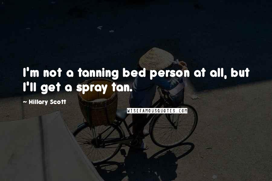 Hillary Scott Quotes: I'm not a tanning bed person at all, but I'll get a spray tan.