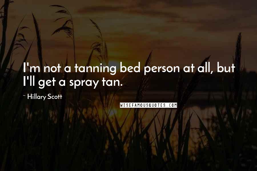 Hillary Scott Quotes: I'm not a tanning bed person at all, but I'll get a spray tan.